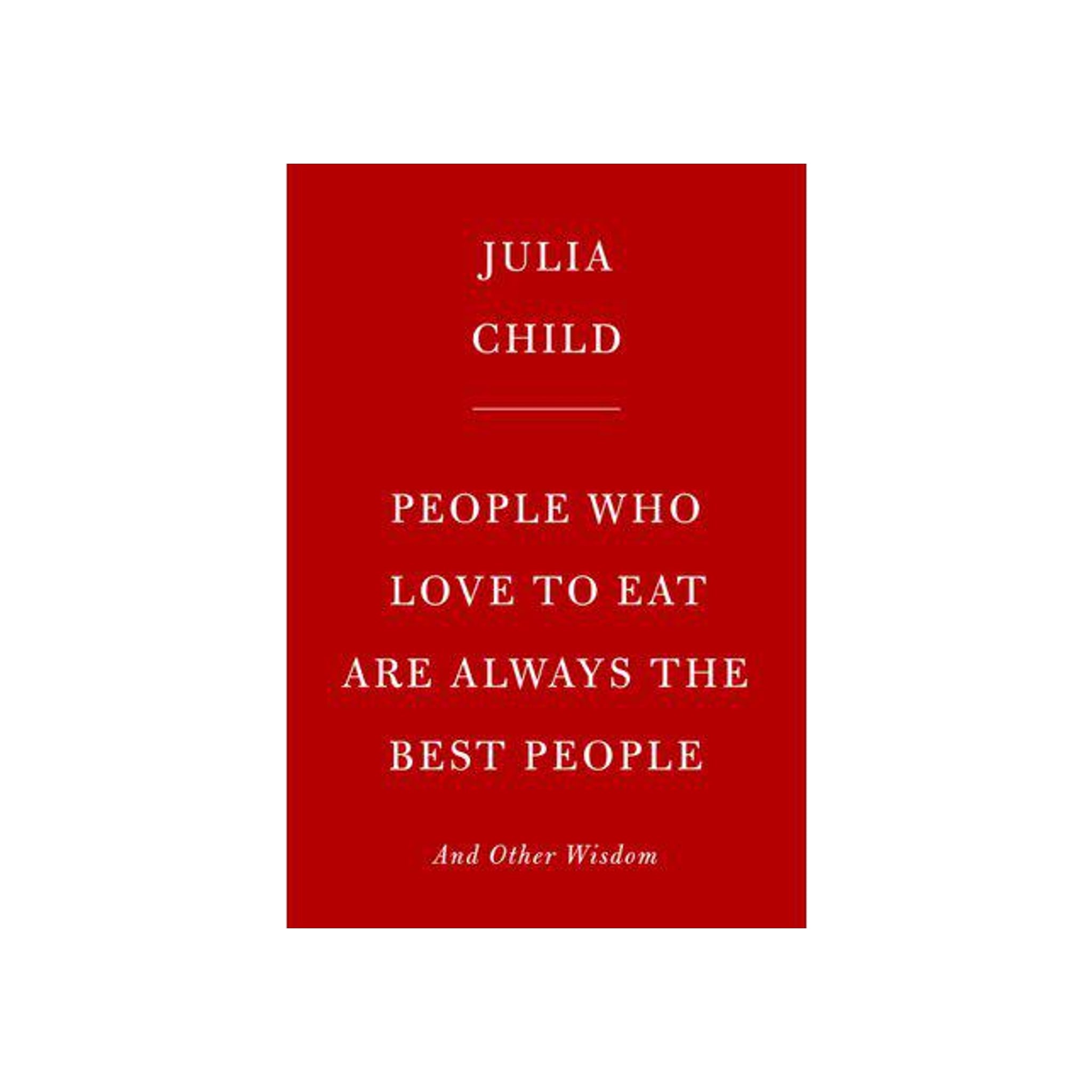 People Who Love To Eat Are Always The Best People: And Other Wisdom By Julia Child
