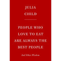 People Who Love To Eat Are Always The Best People: And Other Wisdom By Julia Child