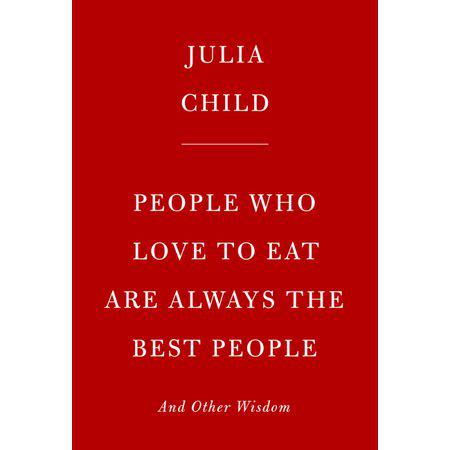 People Who Love To Eat Are Always The Best People: And Other Wisdom By Julia Child