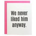 We Never Liked Him Anyway Letterpress Greeting Card